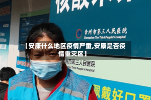 【安康什么地区疫情严重,安康是否疫情重灾区】