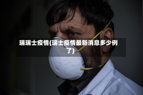 瑞瑞士疫情(瑞士疫情最新消息多少例了)-第1张图片