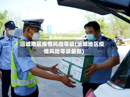 运城地区疫情风险等级(运城地区疫情风险等级最新)-第2张图片