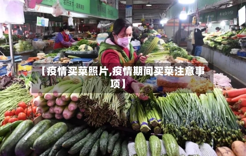 【疫情买菜照片,疫情期间买菜注意事项】-第1张图片