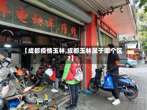 【成都疫情玉林,成都玉林属于哪个区?】-第3张图片